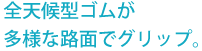 全天候型ゴムが多様な路面でグリップ。